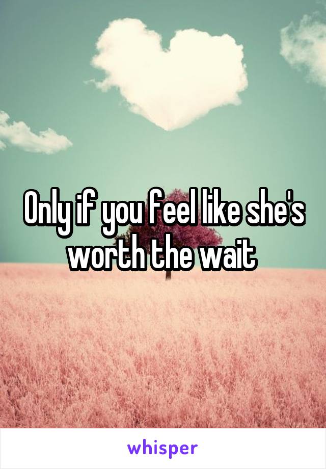 Only if you feel like she's worth the wait 