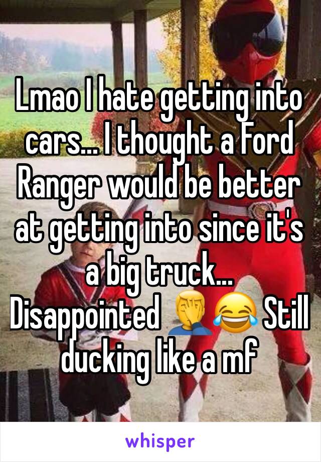 Lmao I hate getting into cars... I thought a Ford Ranger would be better at getting into since it's a big truck... Disappointed 🤦‍♂️😂 Still ducking like a mf