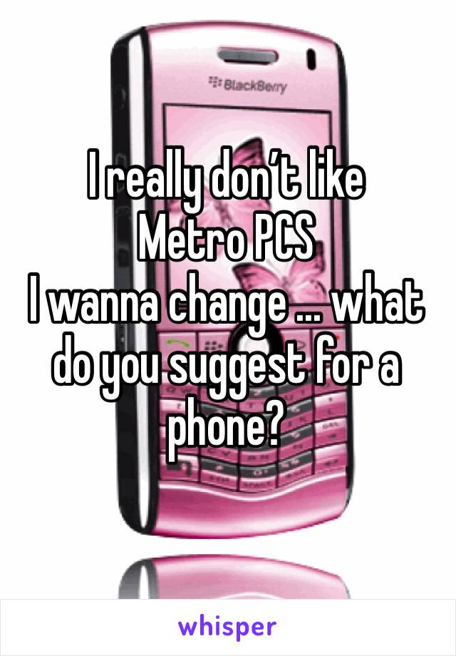 I really don’t like Metro PCS 
I wanna change ... what do you suggest for a phone?