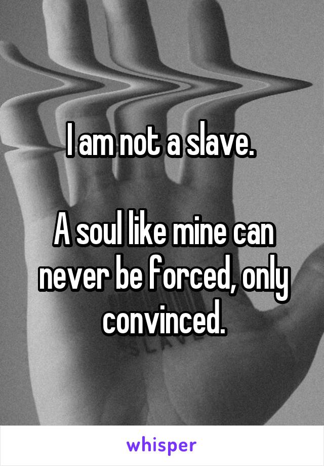 I am not a slave. 

A soul like mine can never be forced, only convinced.