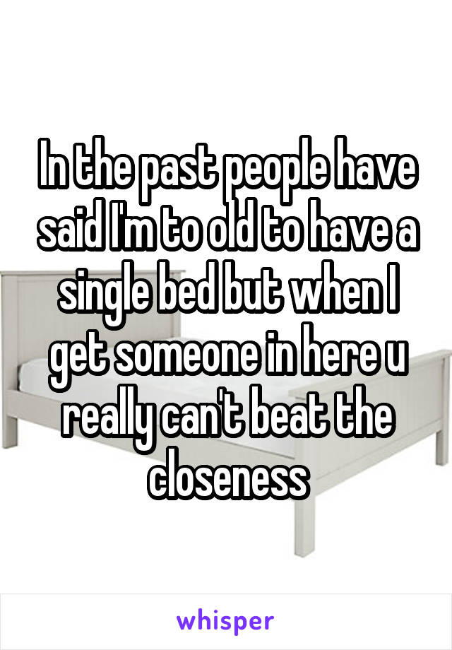 In the past people have said I'm to old to have a single bed but when I get someone in here u really can't beat the closeness