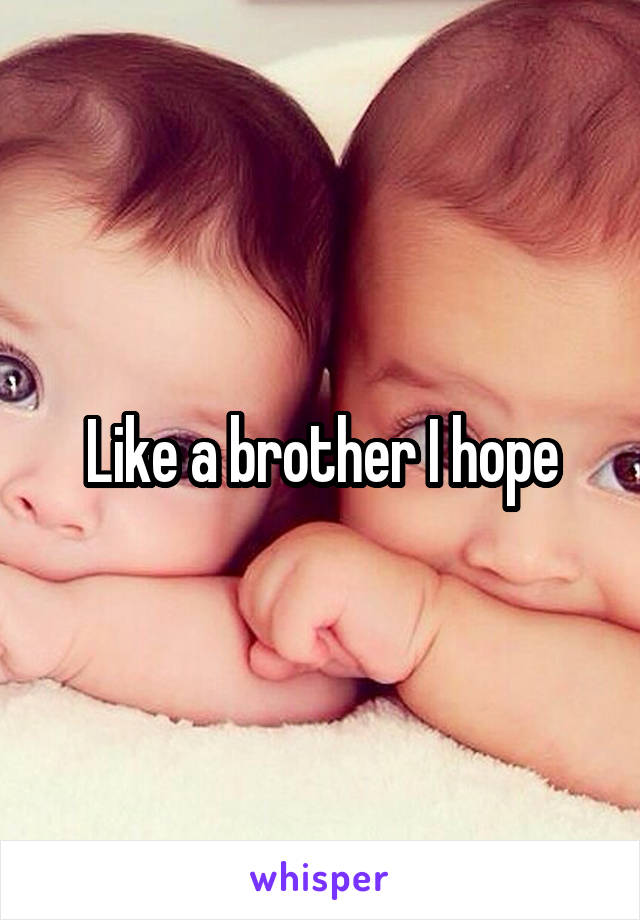 Like a brother I hope