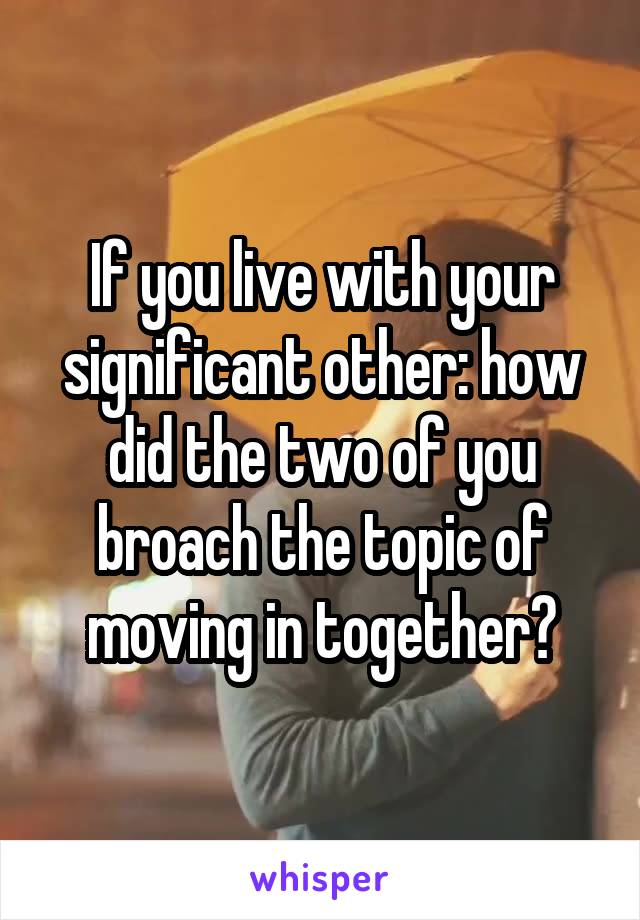 If you live with your significant other: how did the two of you broach the topic of moving in together?