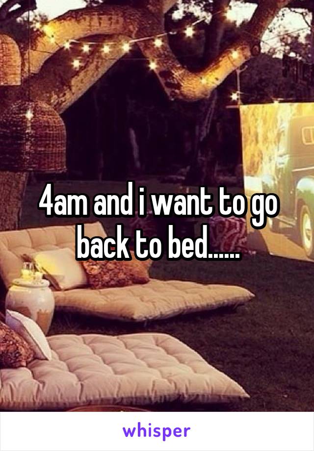 4am and i want to go back to bed......