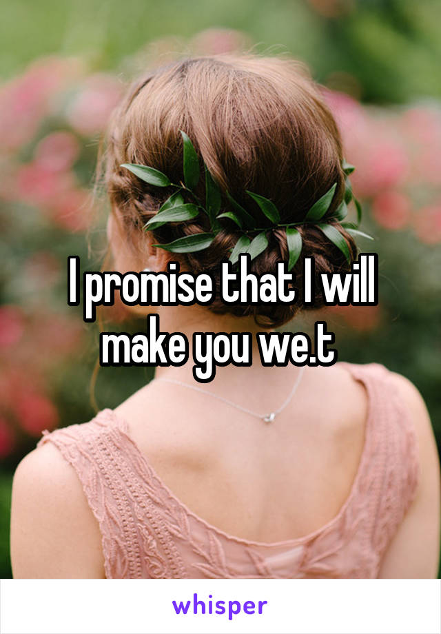 I promise that I will make you we.t 