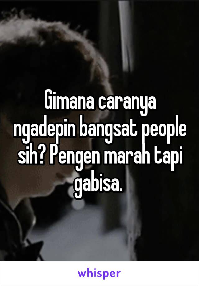 Gimana caranya ngadepin bangsat people sih? Pengen marah tapi gabisa. 