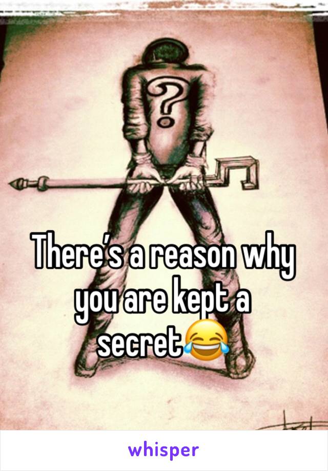 There’s a reason why you are kept a secret😂