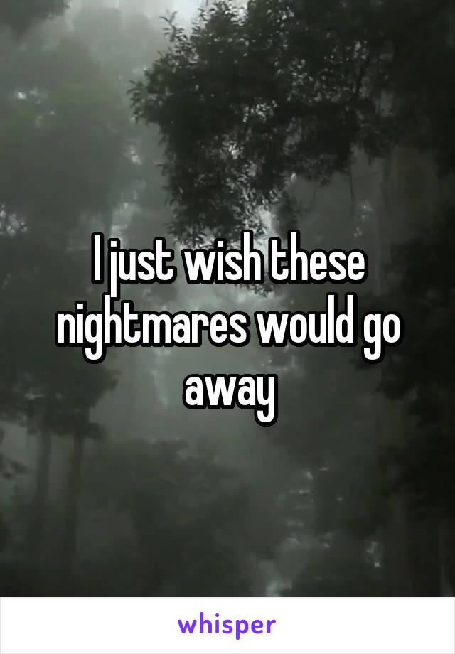 I just wish these nightmares would go away