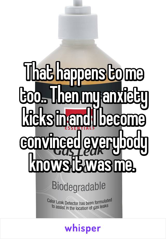 That happens to me too.. Then my anxiety kicks in and I become convinced everybody knows it was me. 