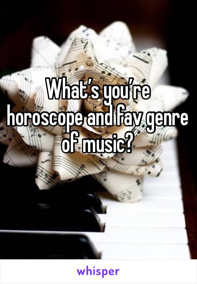 What’s you’re horoscope and fav genre of music? 