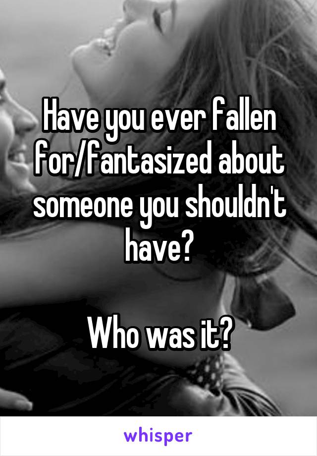 Have you ever fallen for/fantasized about someone you shouldn't have?

Who was it?