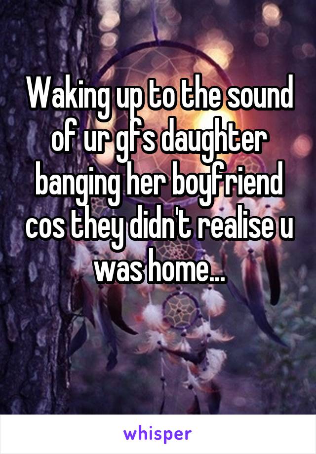 Waking up to the sound of ur gfs daughter banging her boyfriend cos they didn't realise u was home...

