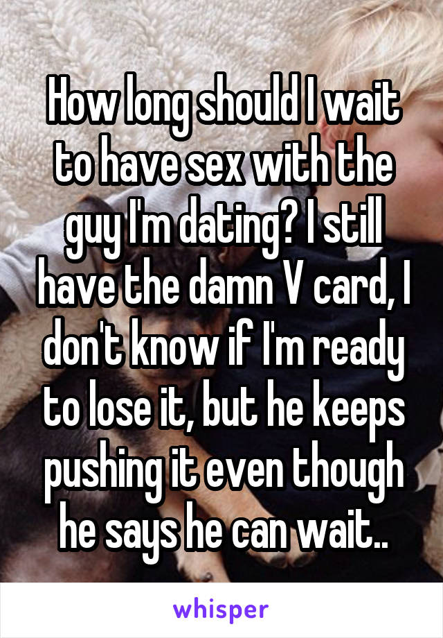 How long should I wait to have sex with the guy I'm dating? I still have the damn V card, I don't know if I'm ready to lose it, but he keeps pushing it even though he says he can wait..