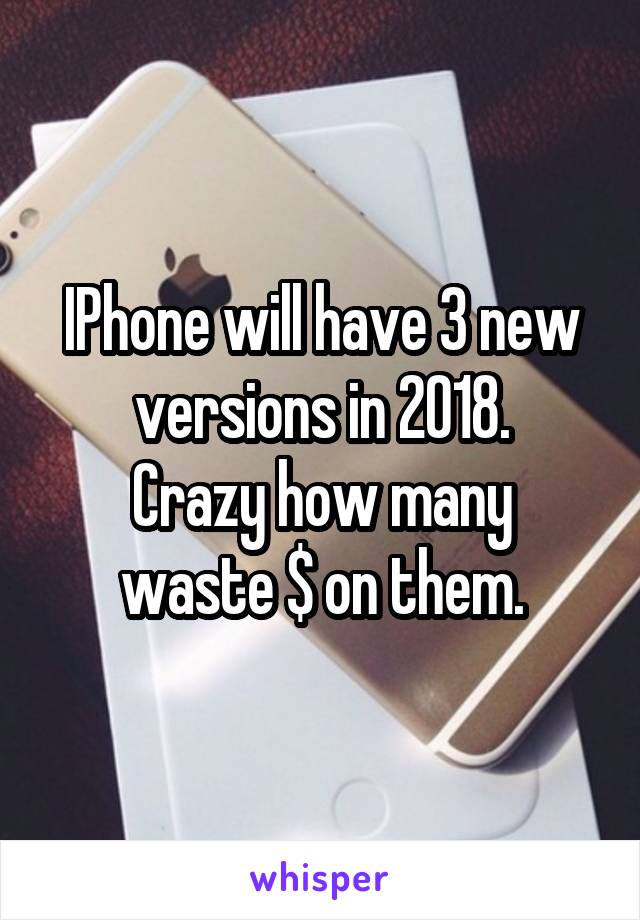 IPhone will have 3 new versions in 2018.
Crazy how many waste $ on them.