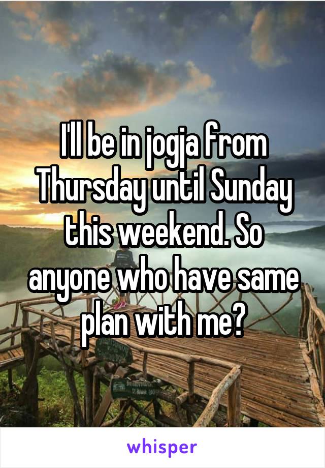 I'll be in jogja from Thursday until Sunday this weekend. So anyone who have same plan with me?