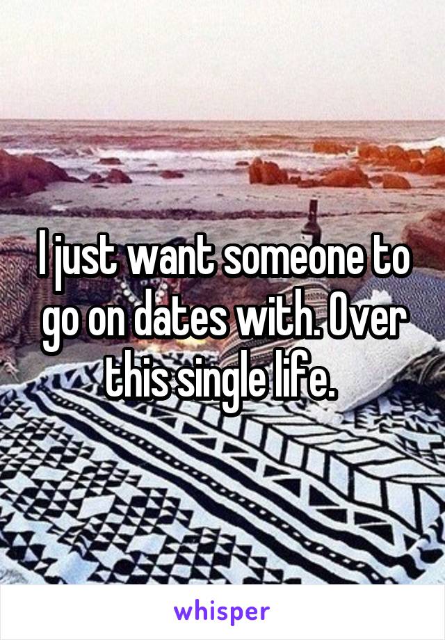 I just want someone to go on dates with. Over this single life. 