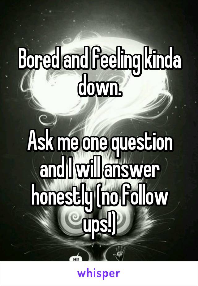 Bored and feeling kinda down.

Ask me one question and I will answer honestly (no follow ups!)