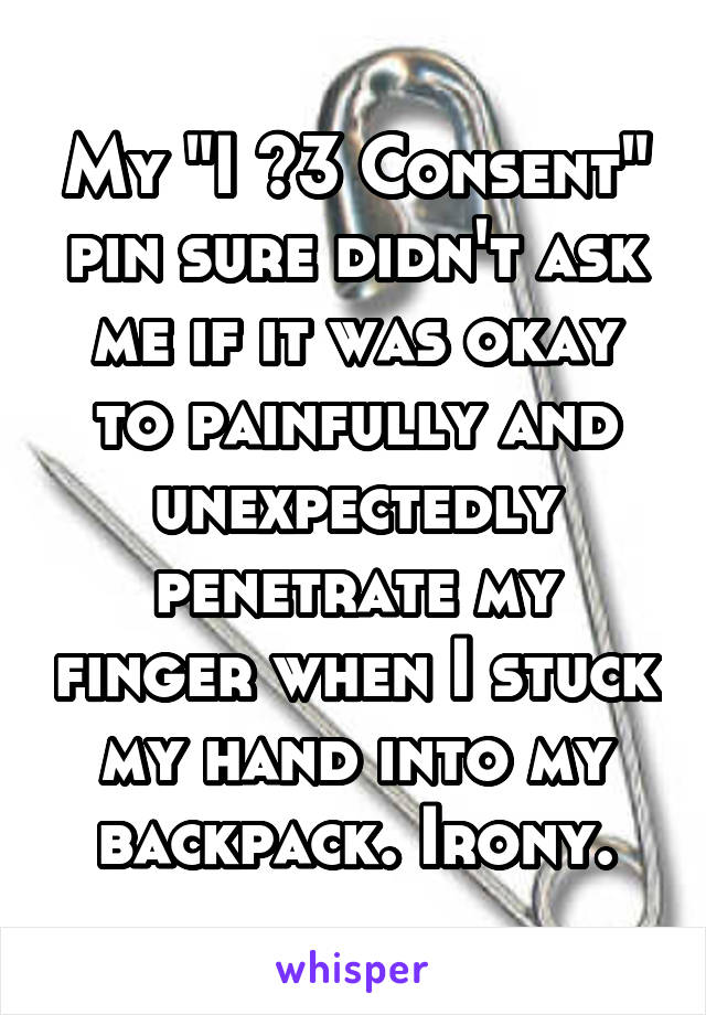 My "I <3 Consent" pin sure didn't ask me if it was okay to painfully and unexpectedly penetrate my finger when I stuck my hand into my backpack. Irony.