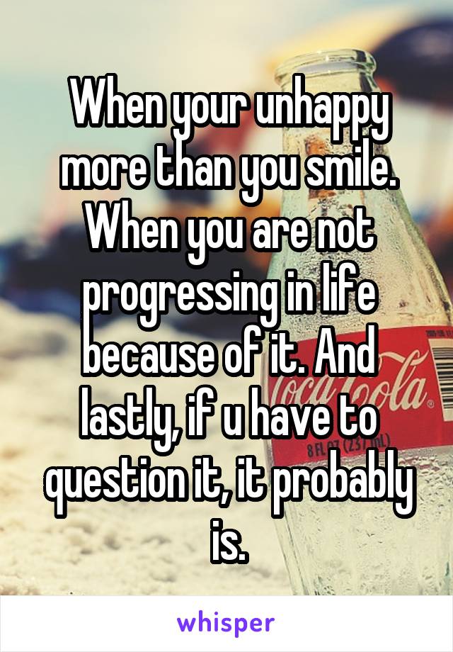 When your unhappy more than you smile. When you are not progressing in life because of it. And lastly, if u have to question it, it probably is.