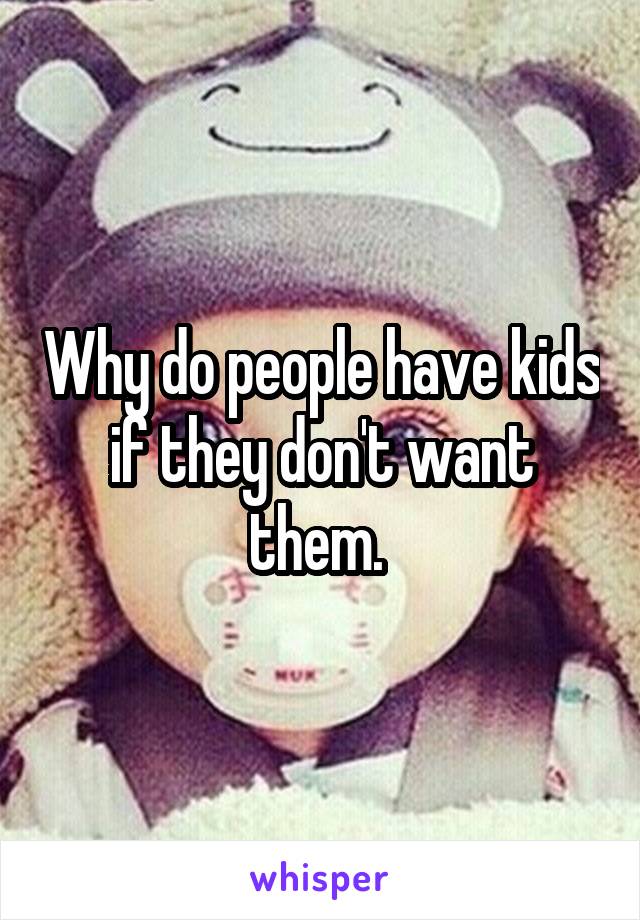 Why do people have kids if they don't want them. 