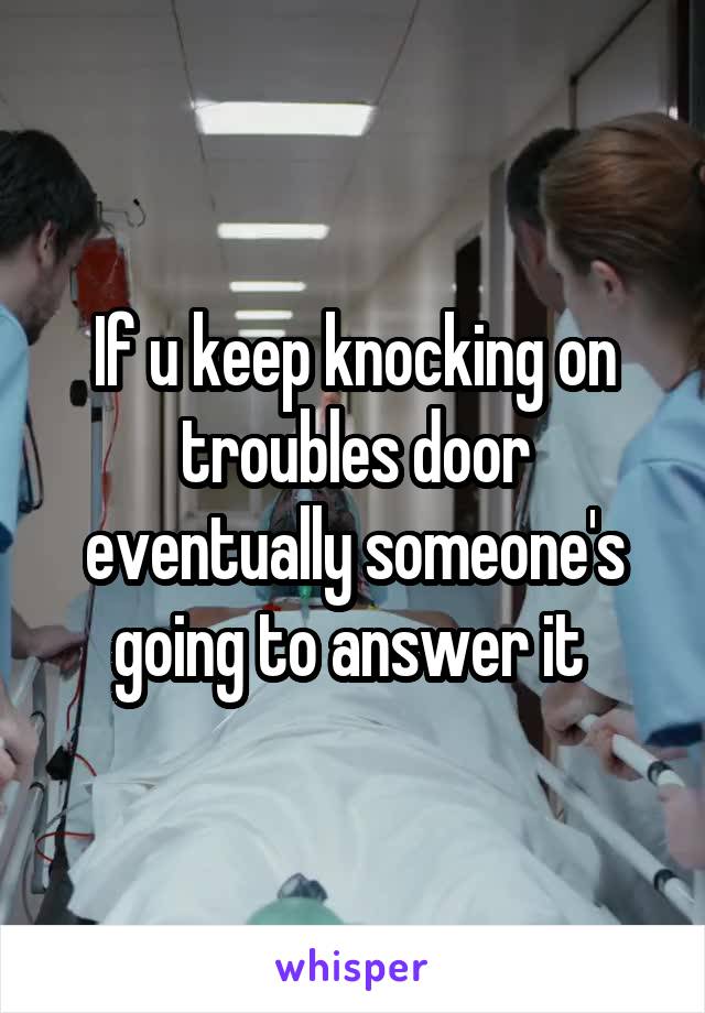 If u keep knocking on troubles door eventually someone's going to answer it 