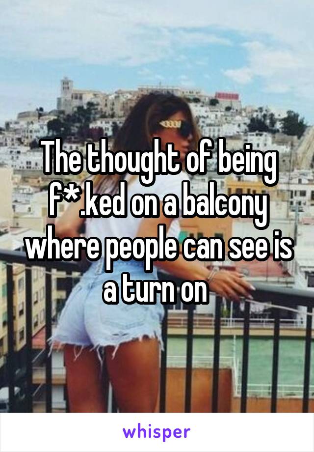 The thought of being f*.ked on a balcony where people can see is a turn on 