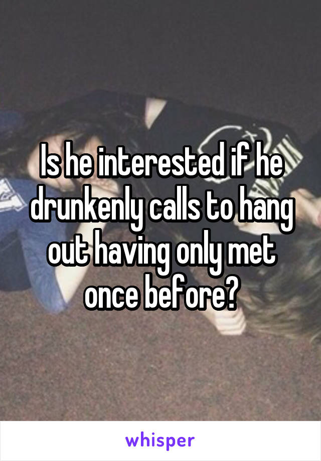 Is he interested if he drunkenly calls to hang out having only met once before?