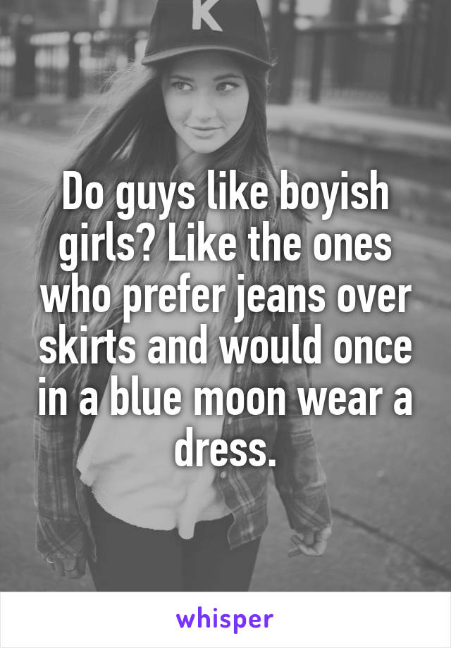 Do guys like boyish girls? Like the ones who prefer jeans over skirts and would once in a blue moon wear a dress.