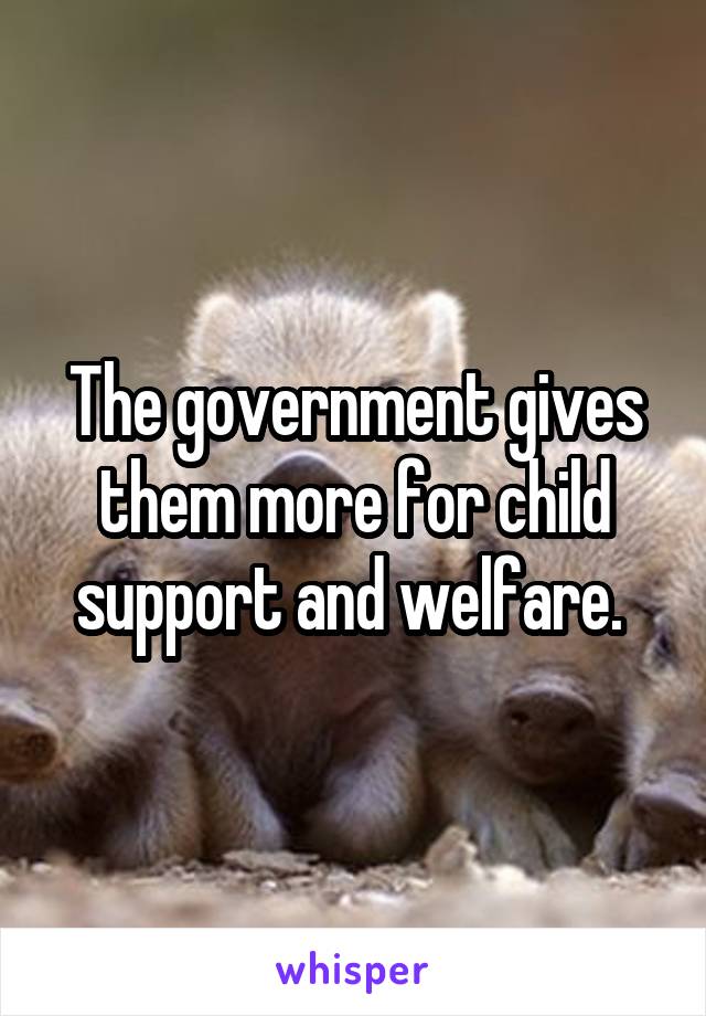 The government gives them more for child support and welfare. 