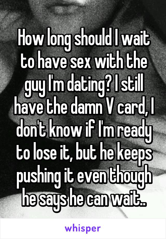 How long should I wait to have sex with the guy I'm dating? I still have the damn V card, I don't know if I'm ready to lose it, but he keeps pushing it even though he says he can wait..