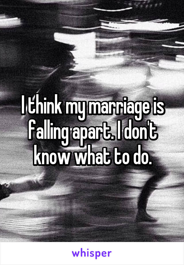 I think my marriage is falling apart. I don't know what to do.