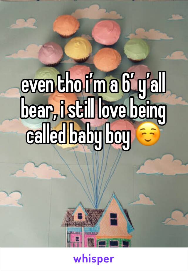 even tho i’m a 6’ y’all bear, i still love being called baby boy ☺️