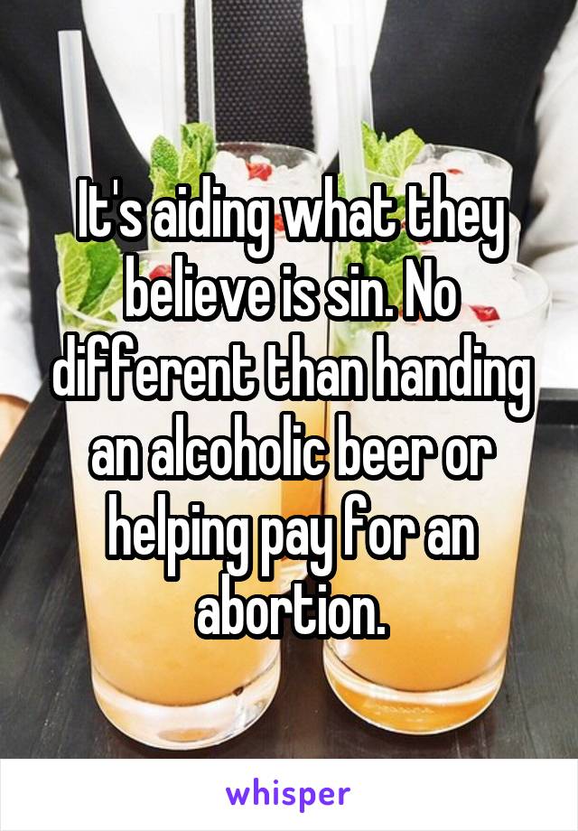 It's aiding what they believe is sin. No different than handing an alcoholic beer or helping pay for an abortion.