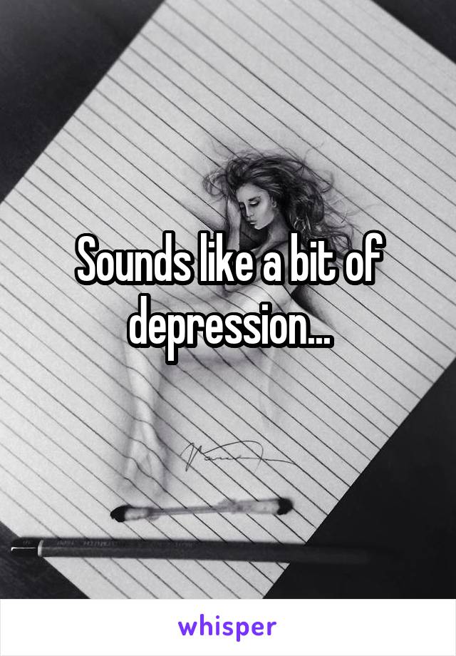 Sounds like a bit of depression...
