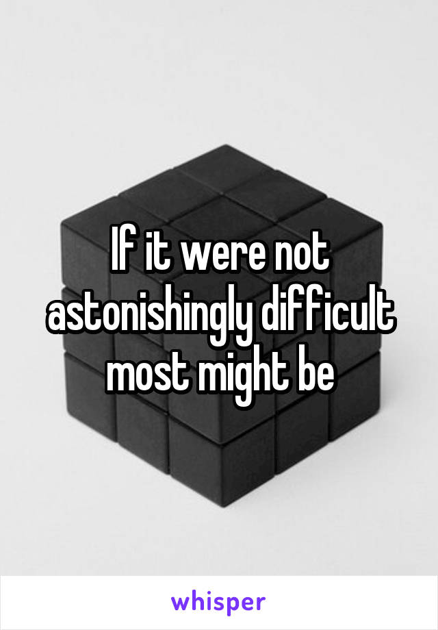 If it were not astonishingly difficult most might be