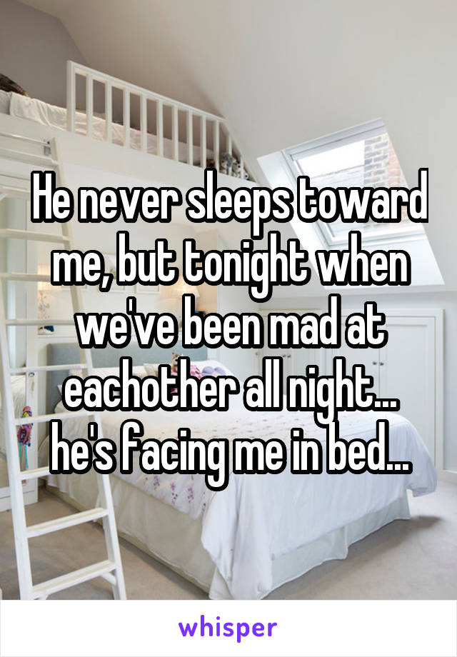 He never sleeps toward me, but tonight when we've been mad at eachother all night... he's facing me in bed...