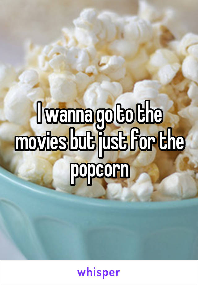 I wanna go to the movies but just for the popcorn