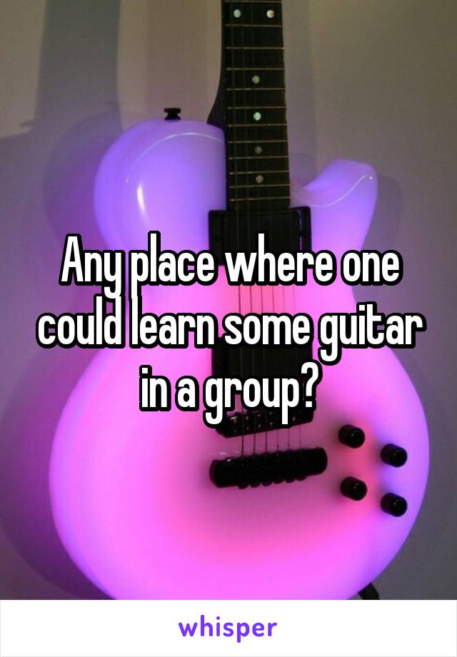 Any place where one could learn some guitar in a group?