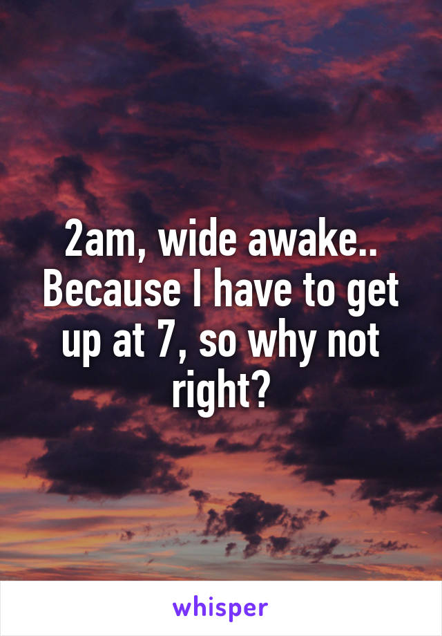 2am, wide awake..
Because I have to get up at 7, so why not right?