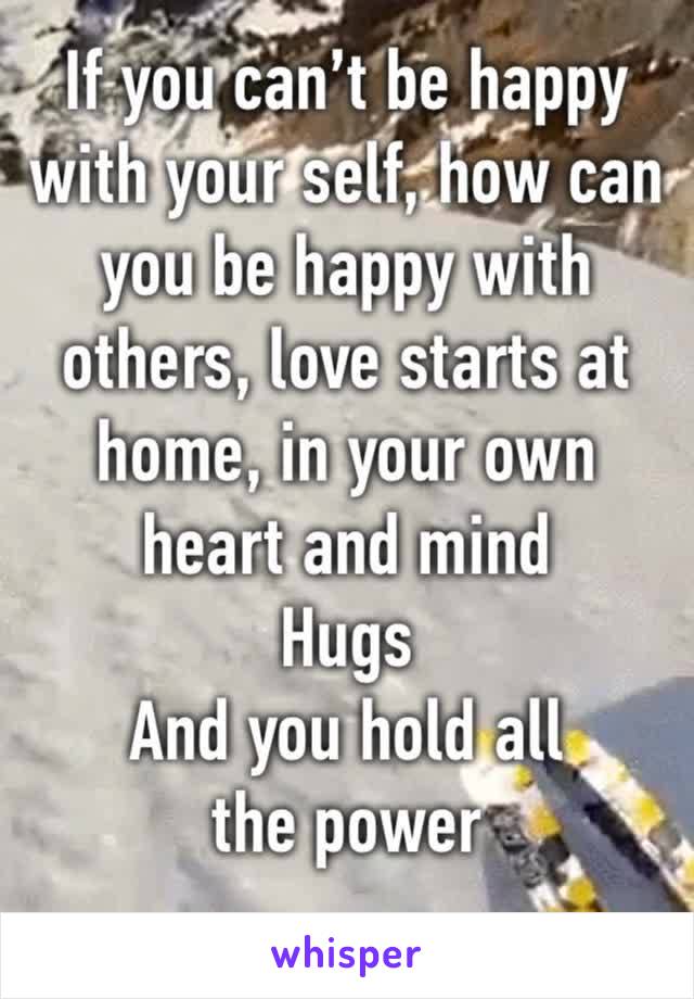 If you can’t be happy with your self, how can you be happy with others, love starts at home, in your own heart and mind
Hugs
And you hold all the power 
