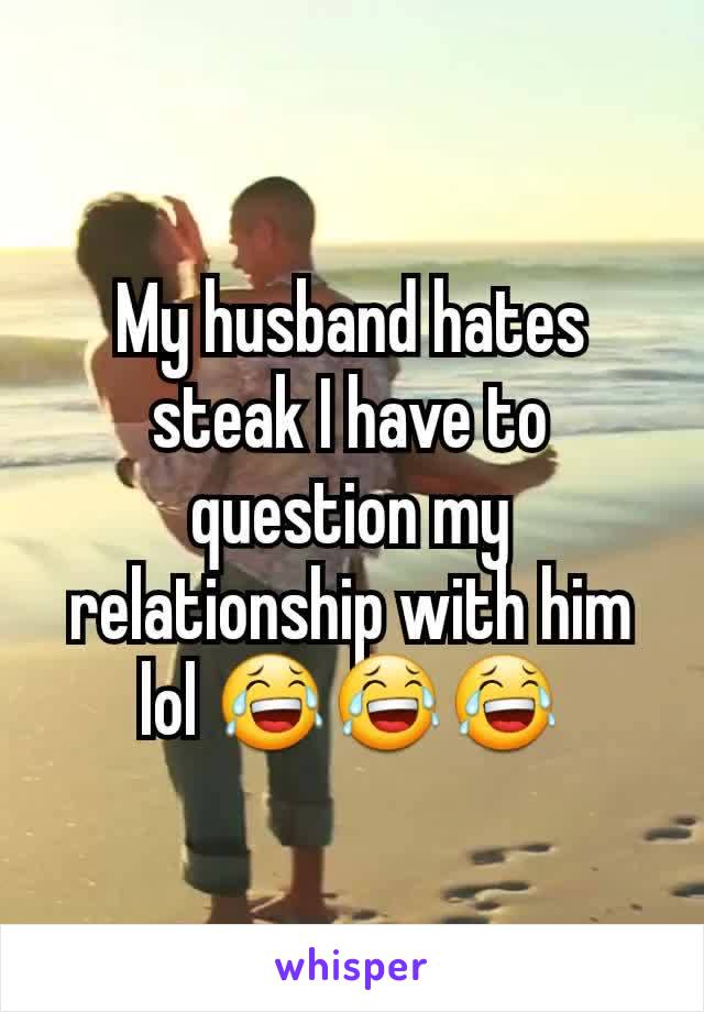 My husband hates steak I have to question my relationship with him lol 😂😂😂