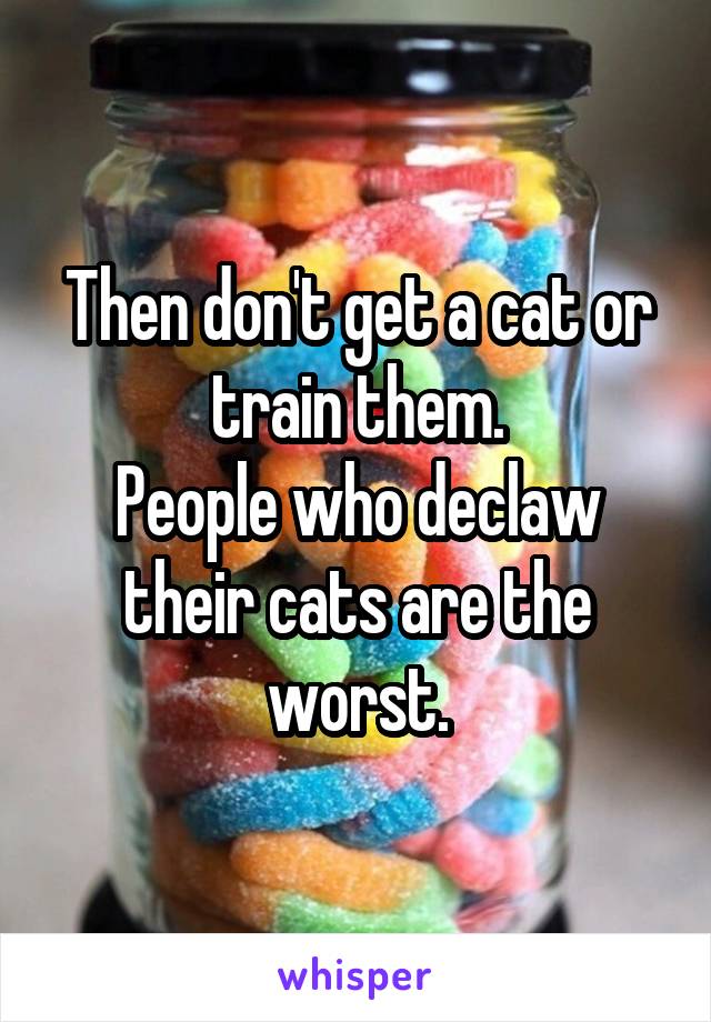 Then don't get a cat or train them.
People who declaw their cats are the worst.