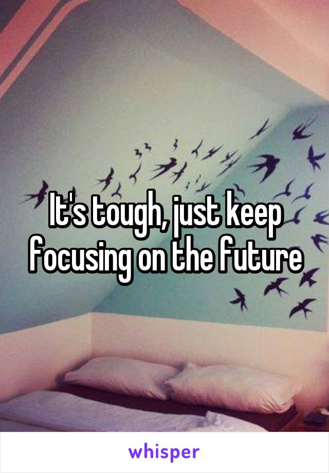 It's tough, just keep focusing on the future