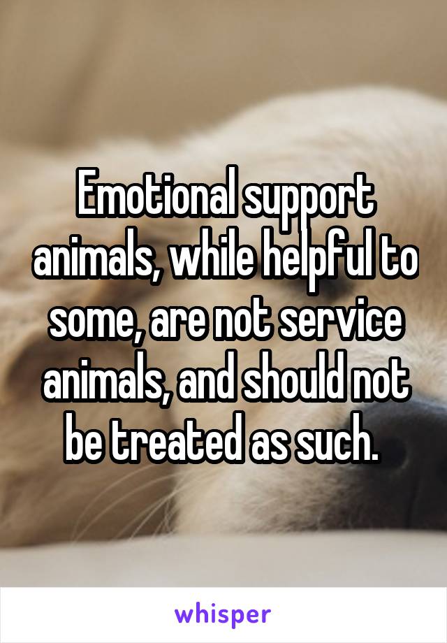 Emotional support animals, while helpful to some, are not service animals, and should not be treated as such. 
