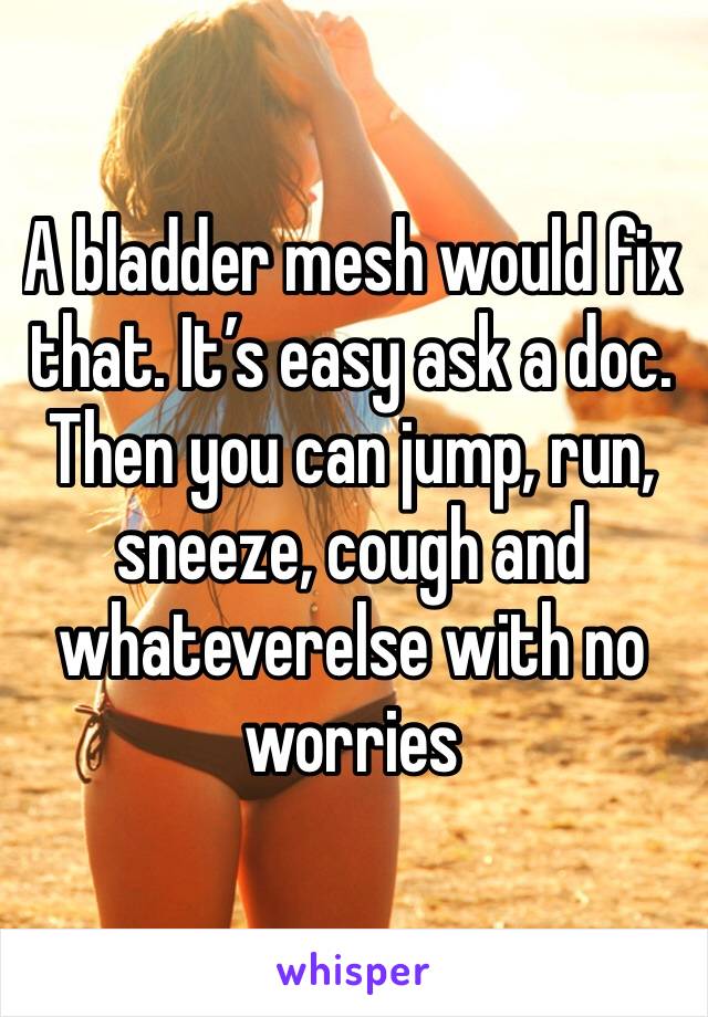 A bladder mesh would fix that. It’s easy ask a doc. Then you can jump, run, sneeze, cough and whateverelse with no worries 