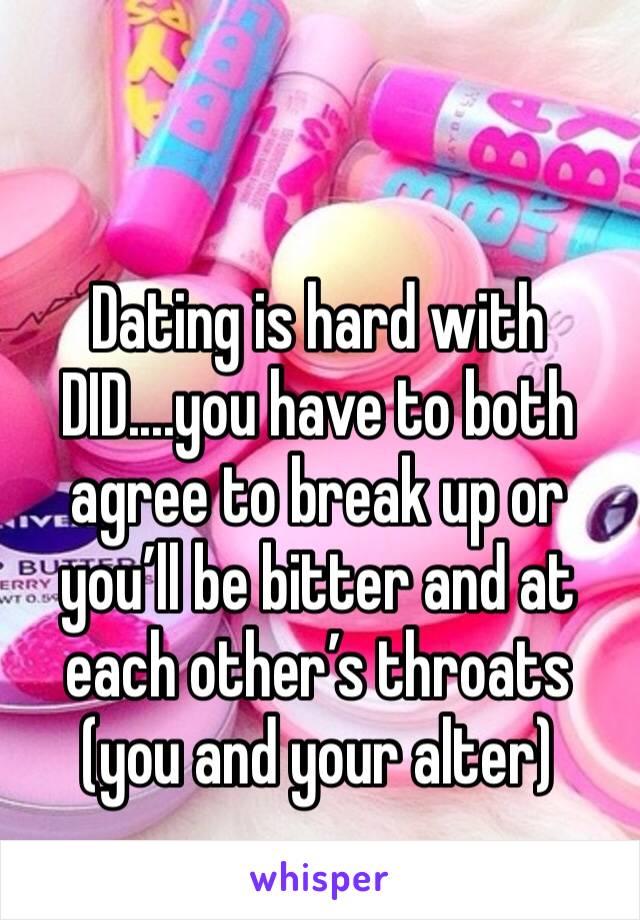 Dating is hard with DID....you have to both agree to break up or you’ll be bitter and at each other’s throats (you and your alter)