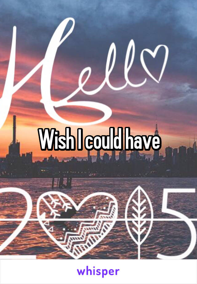 Wish I could have