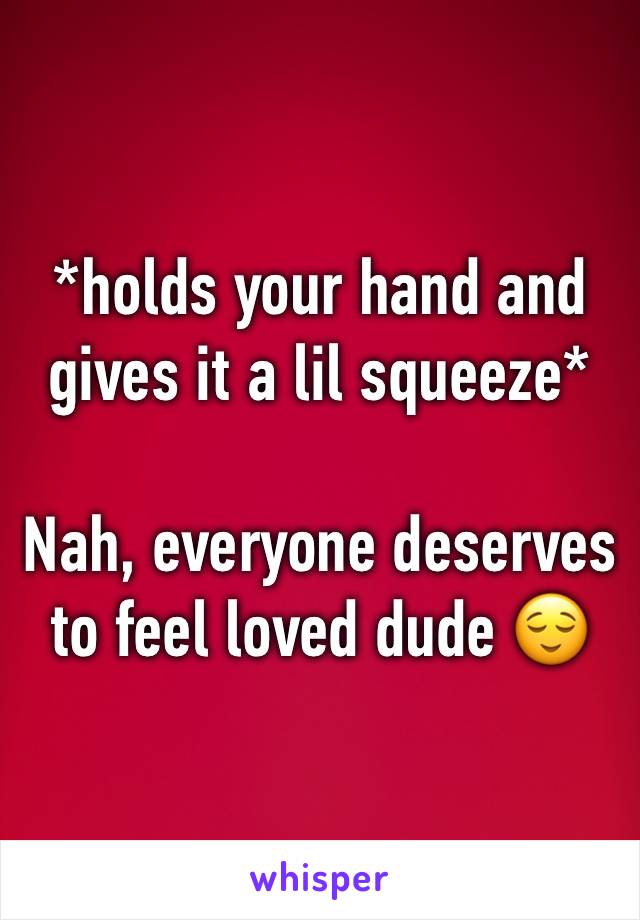 *holds your hand and gives it a lil squeeze*

Nah, everyone deserves to feel loved dude 😌