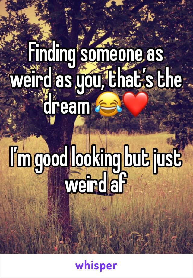 Finding someone as weird as you, that’s the dream 😂❤️

I’m good looking but just weird af