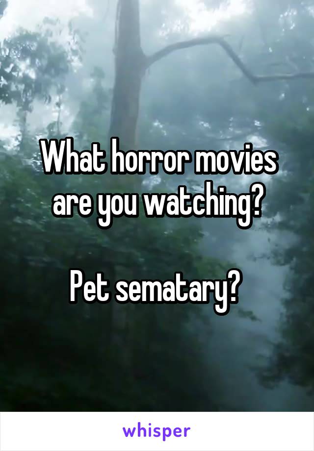 What horror movies are you watching?

Pet sematary? 